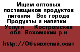 Ищем оптовых поставщиков продуктов питания - Все города Продукты и напитки » Услуги   . Костромская обл.,Вохомский р-н